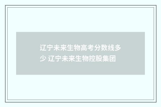 辽宁未来生物高考分数线多少 辽宁未来生物控股集团