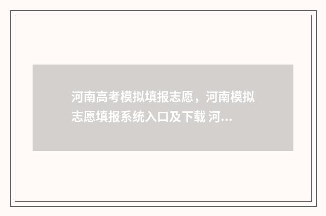 河南高考模拟填报志愿，河南模拟志愿填报系统入口及下载 河南高考模拟填报志愿入口官网网址