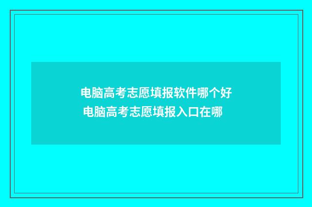 电脑高考志愿填报软件哪个好 电脑高考志愿填报入口在哪