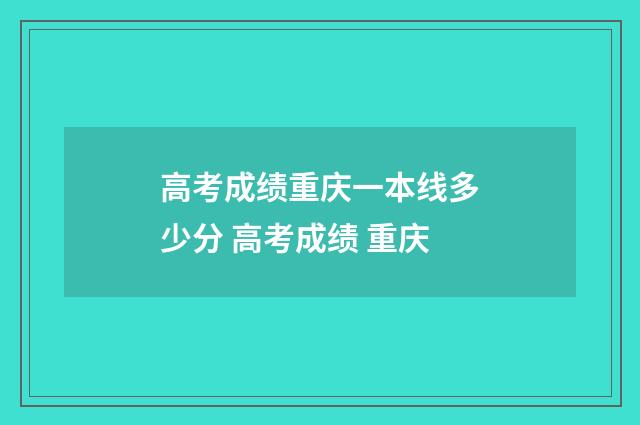 高考成绩重庆一本线多少分 高考成绩 重庆