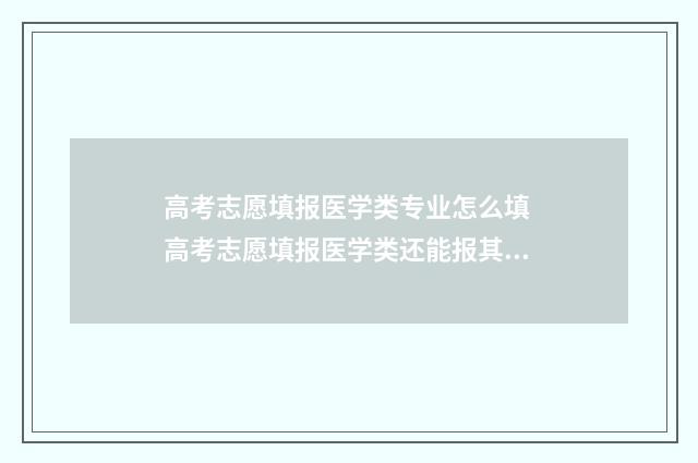 高考志愿填报医学类专业怎么填 高考志愿填报医学类还能报其他专业吗