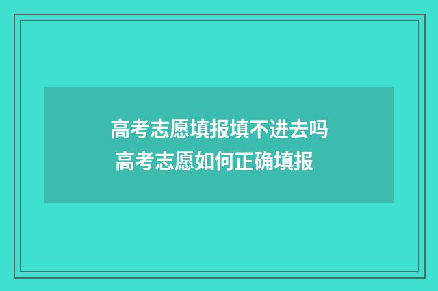 高考志愿填报填不进去吗 高考志愿如何正确填报