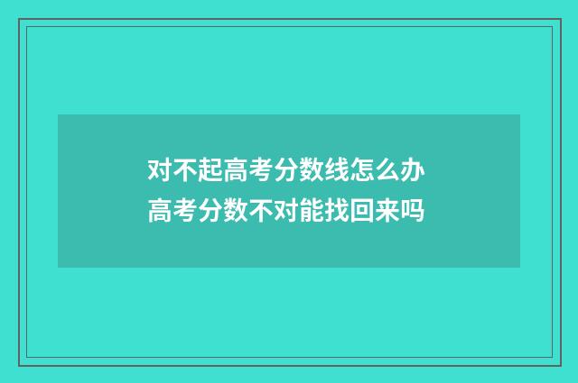 对不起高考分数线怎么办 高考分数不对能找回来吗