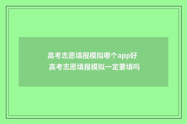 高考志愿填报模拟哪个app好 高考志愿填报模拟一定要填吗
