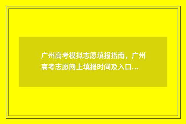 广州高考模拟志愿填报指南，广州高考志愿网上填报时间及入口 广州高考模拟卷