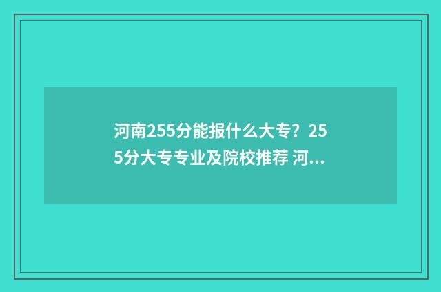 河南255分能报什么大专？255分大专专业及院校推荐 河南255分能报什么高中