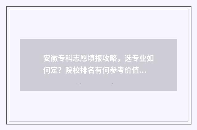 安徽专科志愿填报攻略，选专业如何定？院校排名有何参考价值？ 安徽专科志愿填报表格