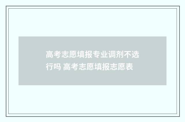 高考志愿填报专业调剂不选行吗 高考志愿填报志愿表