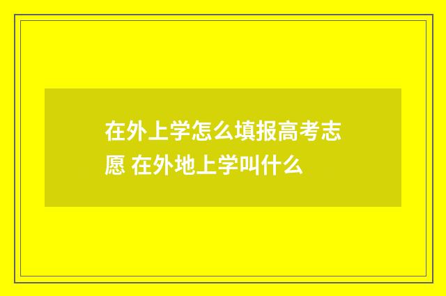 在外上学怎么填报高考志愿 在外地上学叫什么