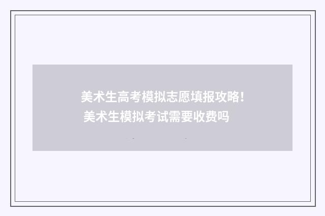美术生高考模拟志愿填报攻略！ 美术生模拟考试需要收费吗