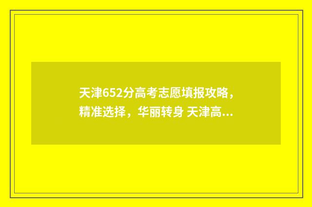 天津652分高考志愿填报攻略，精准选择，华丽转身 天津高考652分能上什么学校
