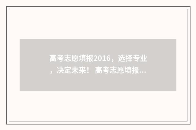 高考志愿填报2016，选择专业，决定未来！ 高考志愿填报2024年时间
