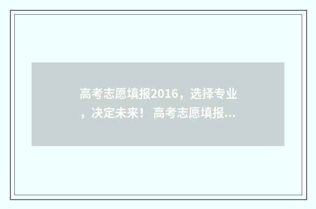 高考志愿填报2016，选择专业，决定未来！ 高考志愿填报2024年时间