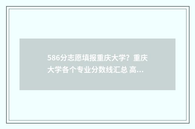 586分志愿填报重庆大学？重庆大学各个专业分数线汇总 高考分数586能上什么大学