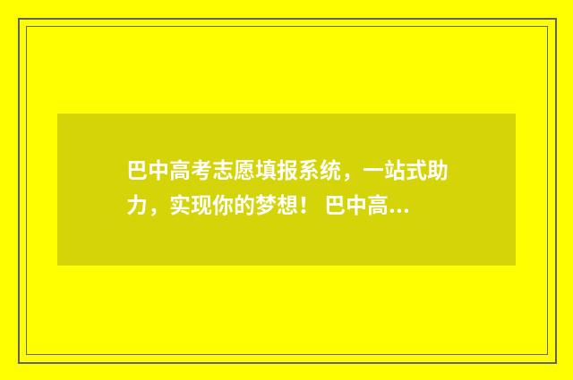巴中高考志愿填报系统，一站式助力，实现你的梦想！ 巴中高考志愿填报机构
