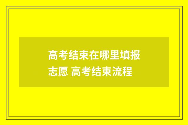 高考结束在哪里填报志愿 高考结束流程