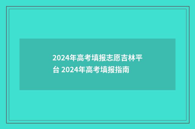 2024年高考填报志愿吉林平台 2024年高考填报指南