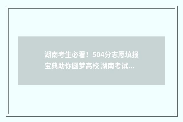 湖南考生必看！504分志愿填报宝典助你圆梦高校 湖南考试招生信息港2020