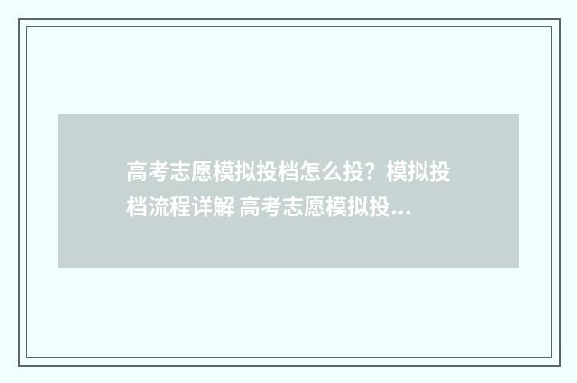 高考志愿模拟投档怎么投？模拟投档流程详解 高考志愿模拟投档和正式投档的区别