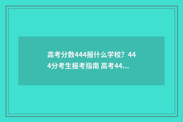 高考分数444报什么学校？444分考生报考指南 高考444分好不好