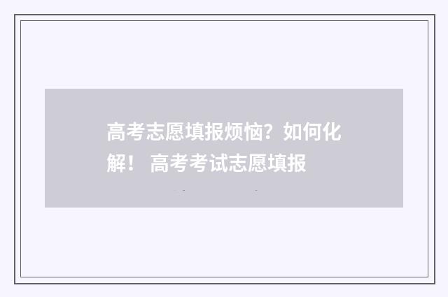 高考志愿填报烦恼？如何化解！ 高考考试志愿填报
