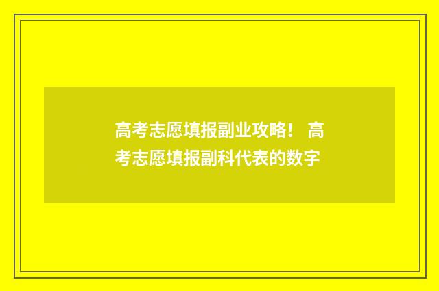 高考志愿填报副业攻略！ 高考志愿填报副科代表的数字