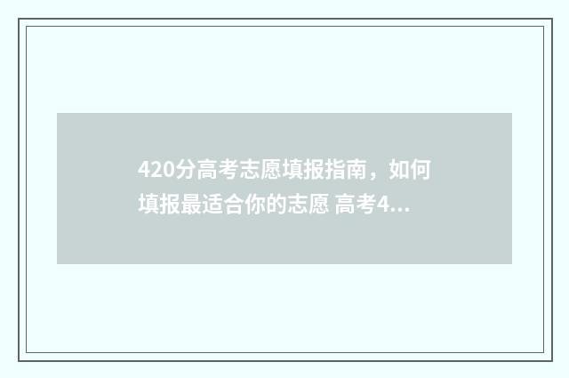 420分高考志愿填报指南，如何填报最适合你的志愿 高考420分上什么学校