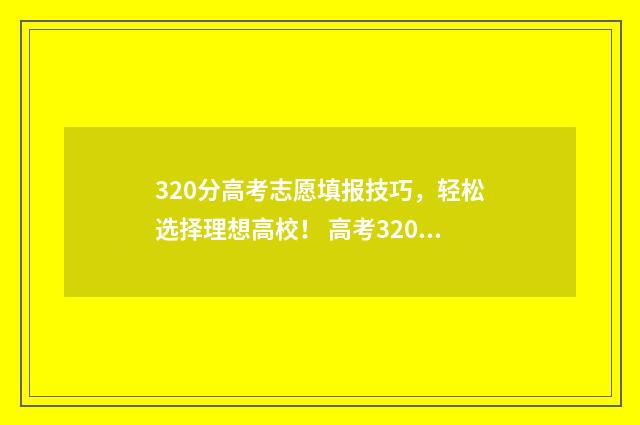 320分高考志愿填报技巧，轻松选择理想高校！ 高考320能上什么学校
