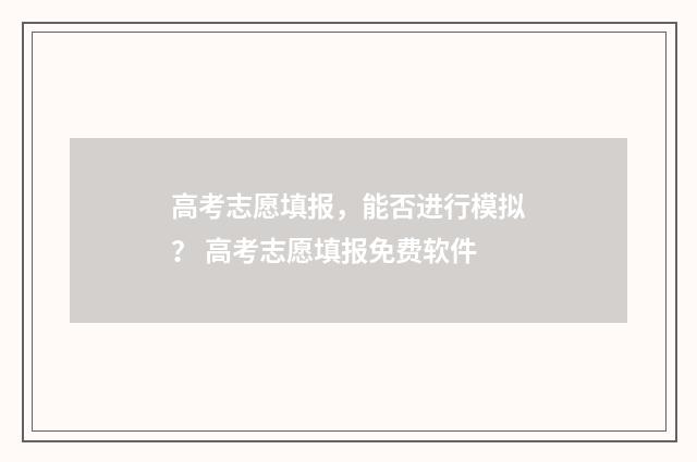 高考志愿填报，能否进行模拟？ 高考志愿填报免费软件