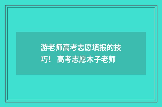 游老师高考志愿填报的技巧！ 高考志愿木子老师