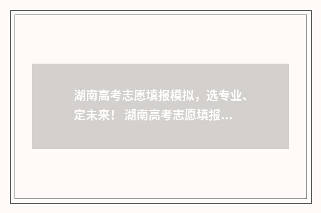 湖南高考志愿填报模拟，选专业、定未来！ 湖南高考志愿填报开启