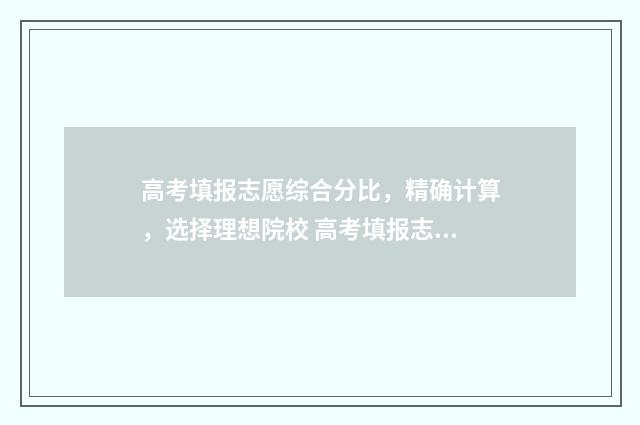 高考填报志愿综合分比，精确计算，选择理想院校 高考填报志愿综合参考系统