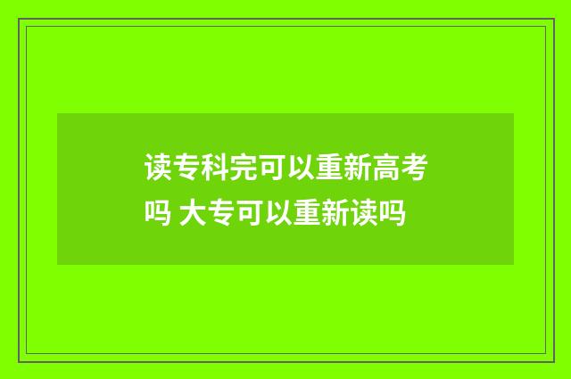 读专科完可以重新高考吗 大专可以重新读吗