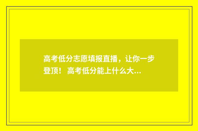 高考低分志愿填报直播，让你一步登顶！ 高考低分能上什么大学