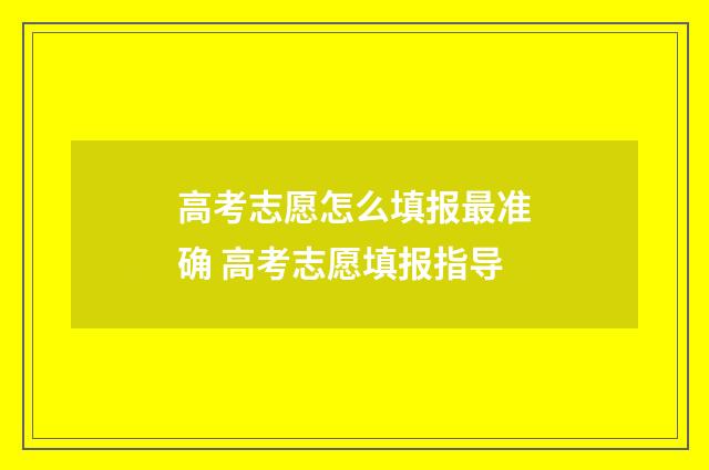 高考志愿怎么填报最准确 高考志愿填报指导