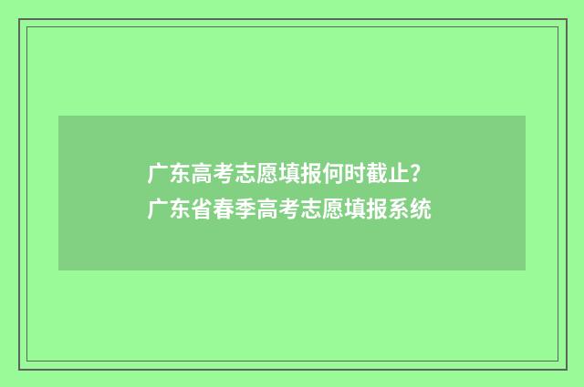 广东高考志愿填报何时截止？ 广东省春季高考志愿填报系统