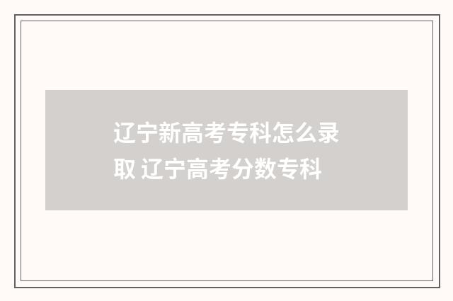 辽宁新高考专科怎么录取 辽宁高考分数专科