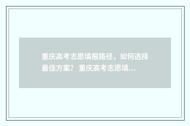 重庆高考志愿填报路径，如何选择最佳方案？ 重庆高考志愿填报系统登录入口