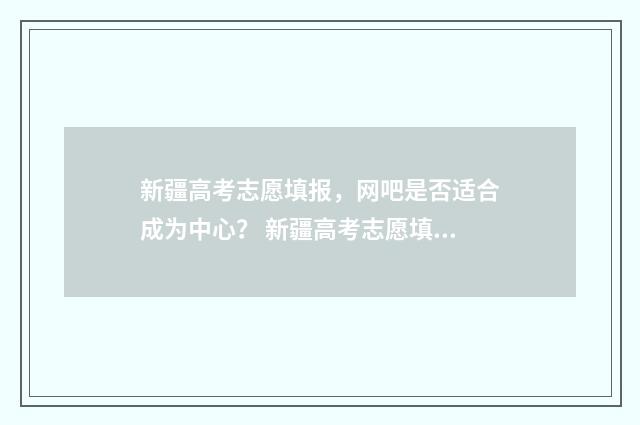 新疆高考志愿填报，网吧是否适合成为中心？ 新疆高考志愿填报提交后能不能修改