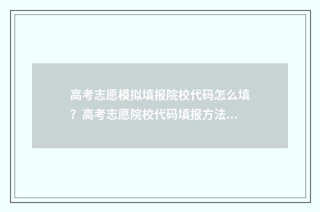 高考志愿模拟填报院校代码怎么填？高考志愿院校代码填报方法详解 高考志愿模拟填报系统入口免费