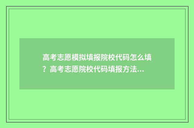 高考志愿模拟填报院校代码怎么填？高考志愿院校代码填报方法详解 高考志愿模拟填报系统入口免费