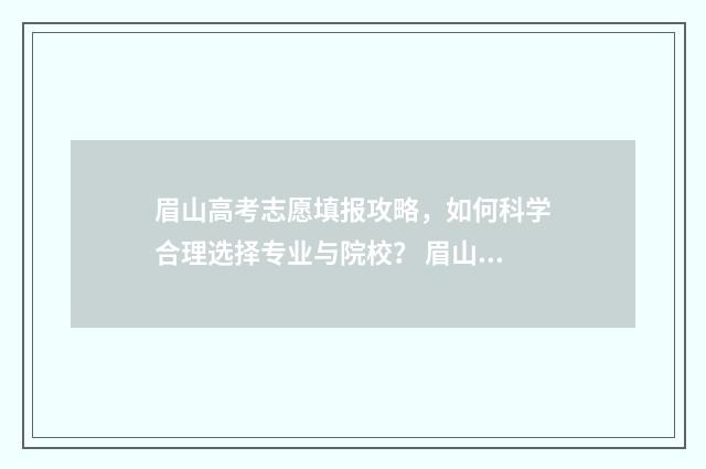眉山高考志愿填报攻略，如何科学合理选择专业与院校？ 眉山市志愿填报