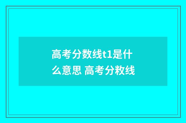 高考分数线t1是什么意思 高考分敉线