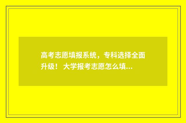 高考志愿填报系统，专科选择全面升级！ 大学报考志愿怎么填报