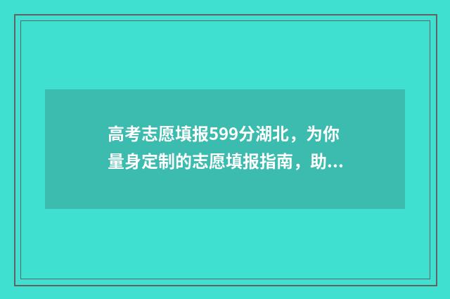 高考志愿填报599分湖北，为你量身定制的志愿填报指南，助你圆梦理想高校 高考志愿填报599怎么填