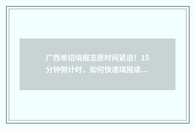 广西单招填报志愿时间紧迫！15分钟倒计时，如何快速填报成功 广西单招填报志愿网站