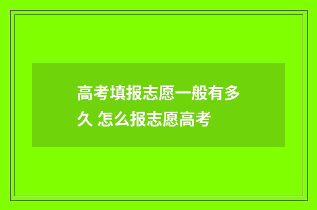 高考填报志愿一般有多久 怎么报志愿高考