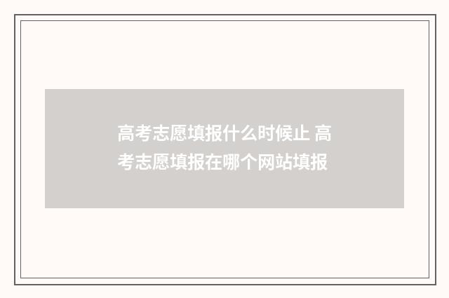 高考志愿填报什么时候止 高考志愿填报在哪个网站填报