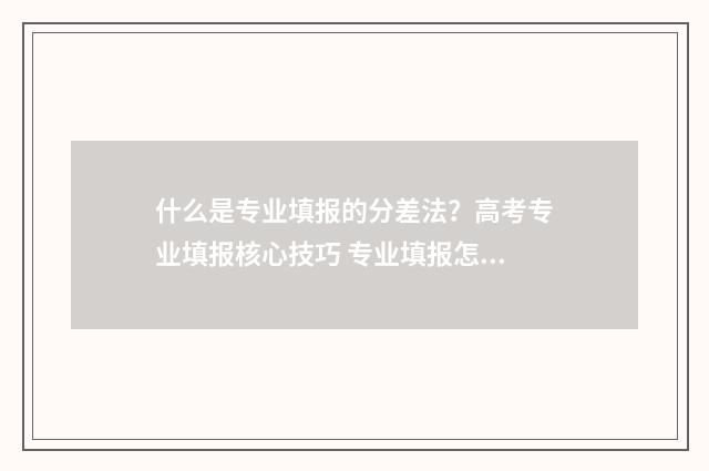 什么是专业填报的分差法？高考专业填报核心技巧 专业填报怎么填