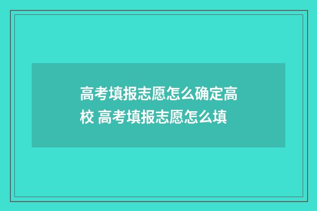 高考填报志愿怎么确定高校 高考填报志愿怎么填